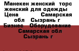 Манекен женский, торс женский для одежды › Цена ­ 1 200 - Самарская обл., Сызрань г. Бизнес » Оборудование   . Самарская обл.,Сызрань г.